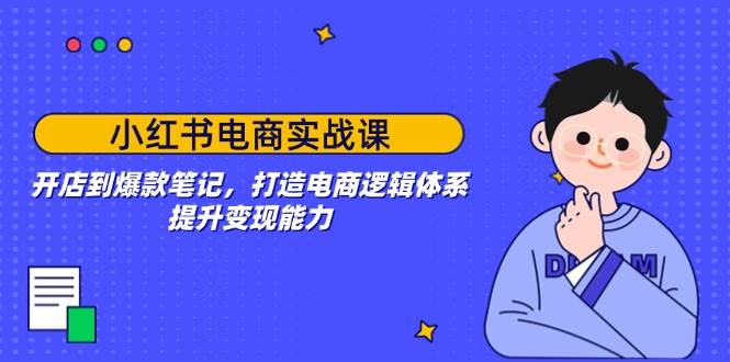 （14122期）小红书电商实战课：开店到爆款笔记，打造电商逻辑体系，提升变现能力-云商网创