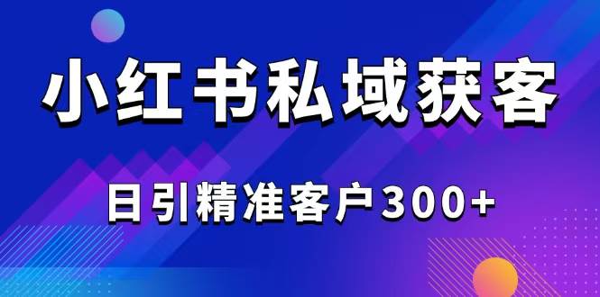 （14304期）2025最新小红书平台引流获客截流自热玩法讲解，日引精准客户300+-云商网创
