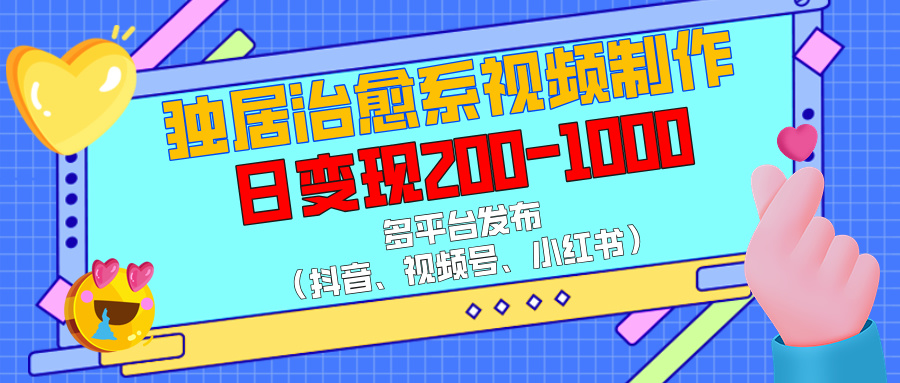 独居治愈系视频制作，多平台发布（抖音、视频号、小红书），日变现200-1000-云商网创