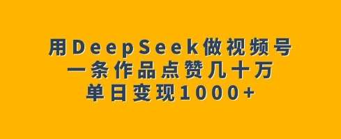 用DeepSeek做视频号，一条作品点赞几十万，单日变现1k-云商网创