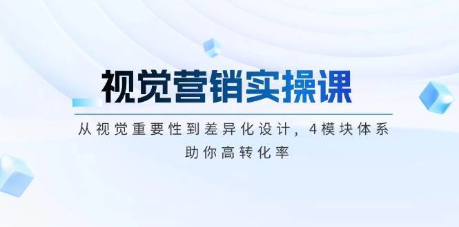 视觉营销实操课, 从视觉重要性到差异化设计, 4模块体系, 助你高转化率-云商网创