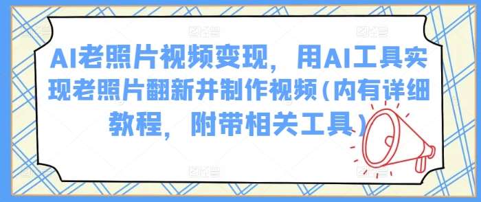 AI老照片视频变现，用AI工具实现老照片翻新并制作视频(内有详细教程，附带相关工具)-云商网创