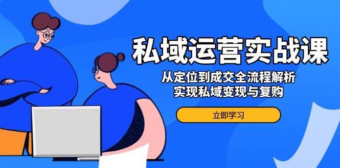 私域运营实战课，从定位到成交全流程解析，实现私域变现与复购-云商网创