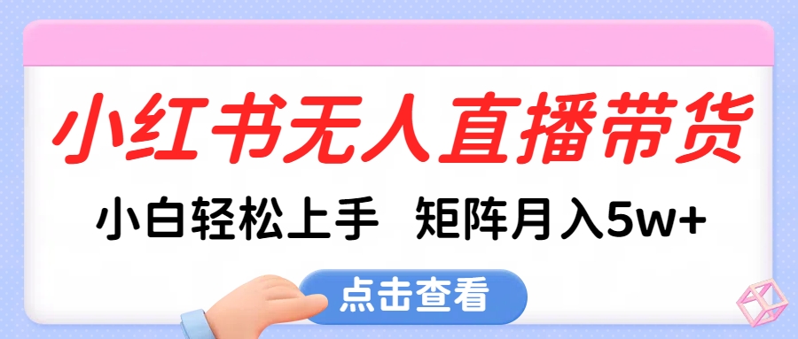 小红书无人直播带货，小白轻松上手，可矩阵月入5w+-云商网创