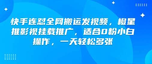 快手连怼全网搬运发视频，橙星推影视挂载推广，适合0粉小白操作，一天轻松多张-云商网创