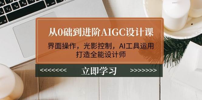 从0础到进阶AIGC设计课：界面操作，光影控制，AI工具运用，打造全能设计师-云商网创