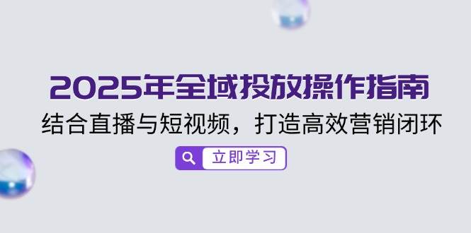 （14214期）2025年全域投放操作指南，结合直播与短视频，打造高效营销闭环-云商网创