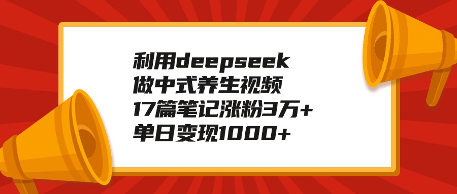 利用deepseek做中式养生视频，17篇笔记涨粉3万+，单日变现1000+-云商网创