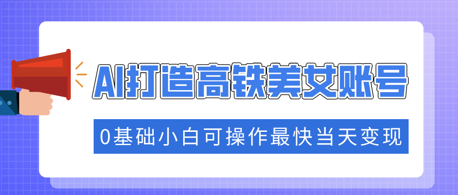 抓住流量密码快速涨粉，AI打造高铁美女账号，0基础小白可操作最快当天变现-云商网创