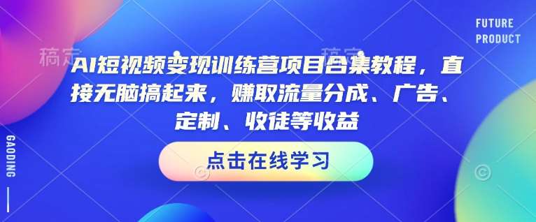 AI短视频变现训练营项目合集教程，直接无脑搞起来，赚取流量分成、广告、定制、收徒等收益-云商网创