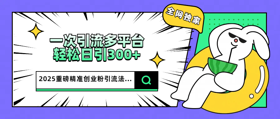 2025重磅全网独家引流法，一次多平台，轻松日引300+精准创业粉-云商网创