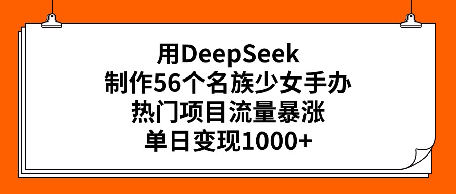 用DeepSeek制作56个名族少女手办，热门项目流量暴涨，单日变现1000+-云商网创