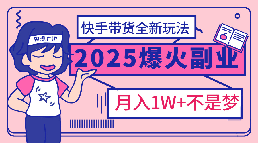 2025年爆红副业！快手带货全新玩法，月入1万加不是梦！-云商网创