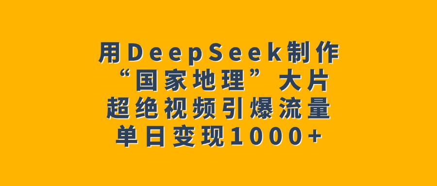 用DeepSeek制作“国家地理”大片，超绝视频引爆流量，单日变现1000+-云商网创