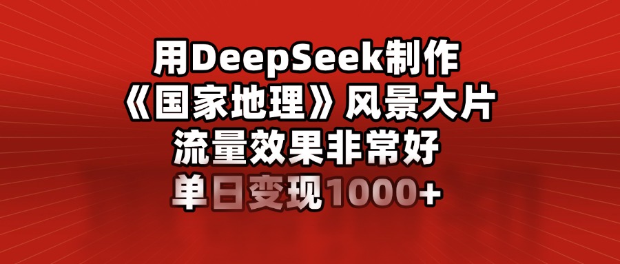 用DeepSeek制作《国家地理》风景大片，流量效果非常好，单日变现1000+-云商网创