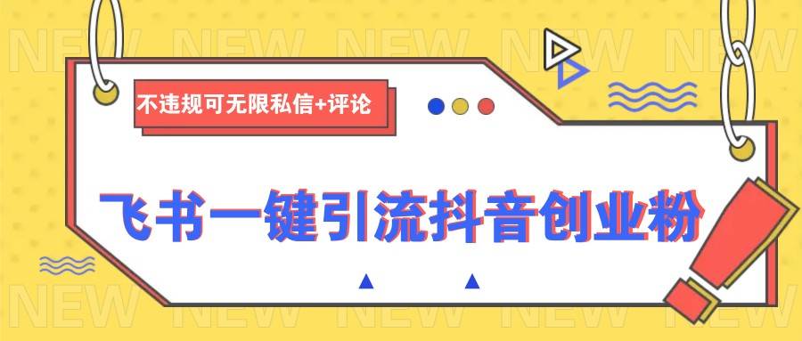 飞书一键引流抖音创业粉，不违规可 无限私信+评论-云商网创