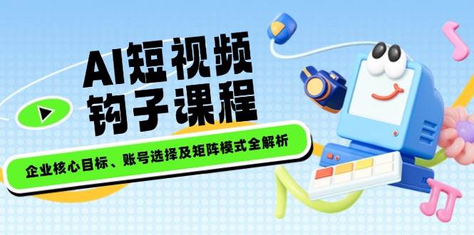 （14266期）AI短视频钩子课程，企业核心目标、账号选择及矩阵模式全解析-云商网创