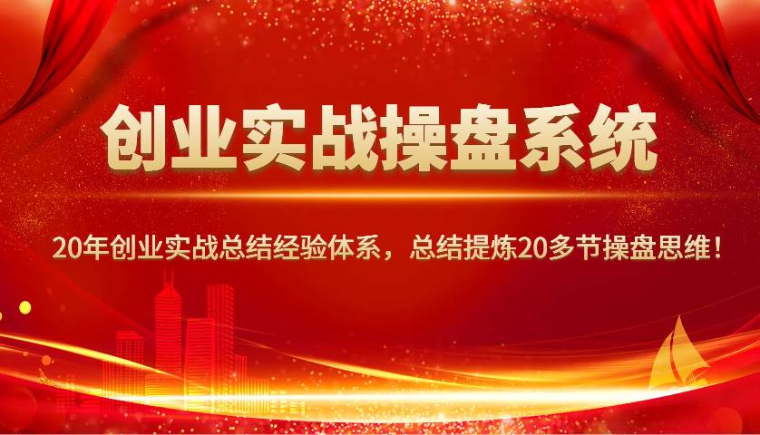 创业实战操盘系统，20年创业实战总结经验体系，总结提炼20多节操盘思维！-云商网创