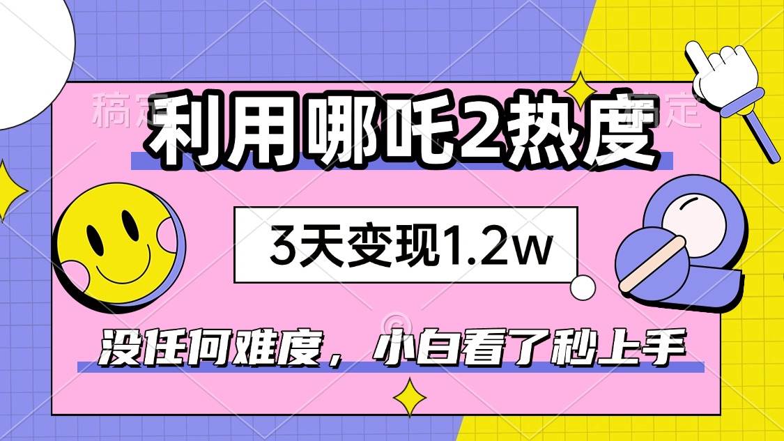 （14178期）如何利用哪吒2爆火，3天赚1.2W，没有任何难度，小白看了秒学会，抓紧时…-云商网创