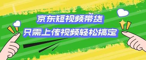 京东短视频带货，只需上传视频就搞定，小白轻松上手【揭秘】-云商网创