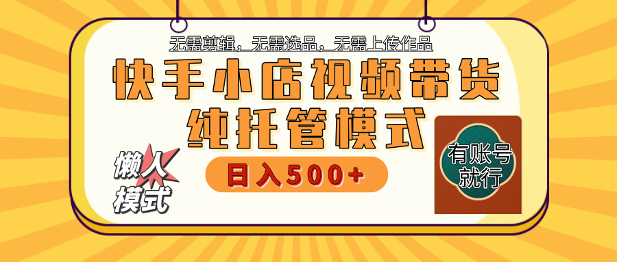 【躺赚项目】快手小店视频带货，纯托管模式，日入500+，无需剪辑，无需选品，无需上传作品，有账号即可托管-云商网创