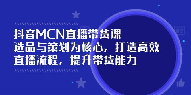抖音MCN直播带货课：选品与策划为核心, 打造高效直播流程, 提升带货能力-云商网创