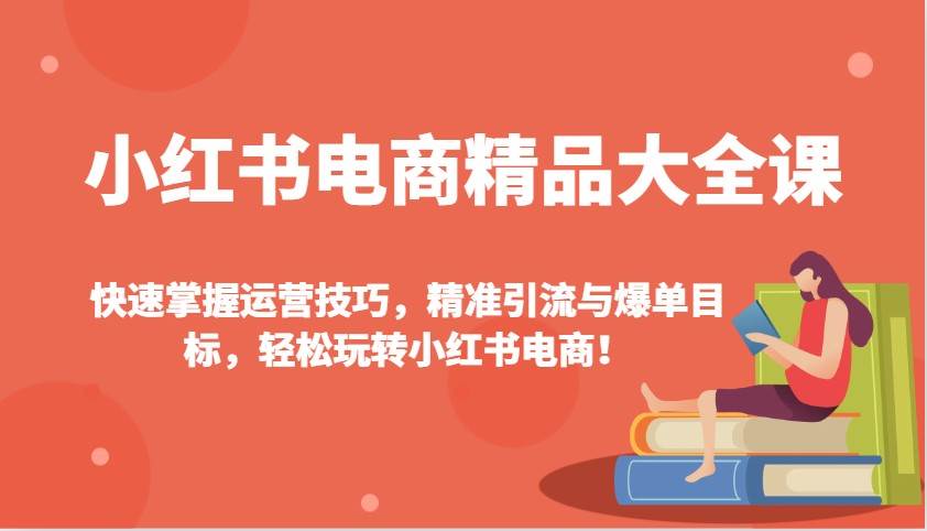 小红书电商精品大全课：快速掌握运营技巧，精准引流与爆单目标（更新）-云商网创