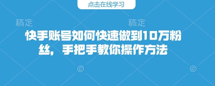 快手账号如何快速做到10万粉丝，手把手教你操作方法-云商网创