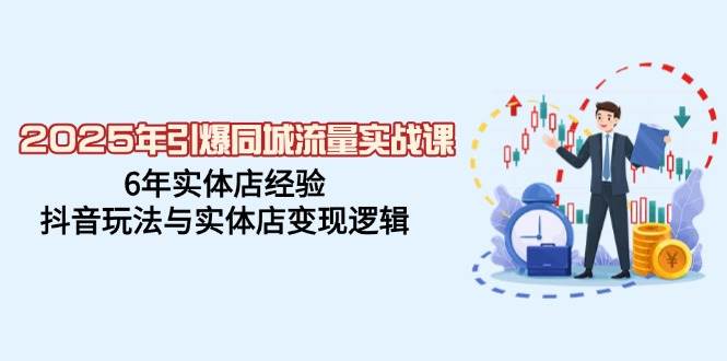 （14346期）2025年引爆同城流量实战课，6年实体店经验，抖音玩法与实体店变现逻辑-云商网创