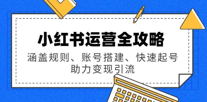 （14196期）小红书运营全攻略：涵盖规则、账号搭建、快速起号，助力变现引流-云商网创