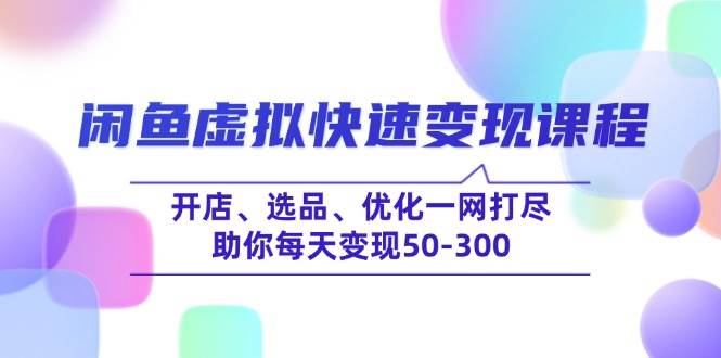 （14282期）闲鱼虚拟快速变现课程，开店、选品、优化一网打尽，助你每天变现50-300-云商网创