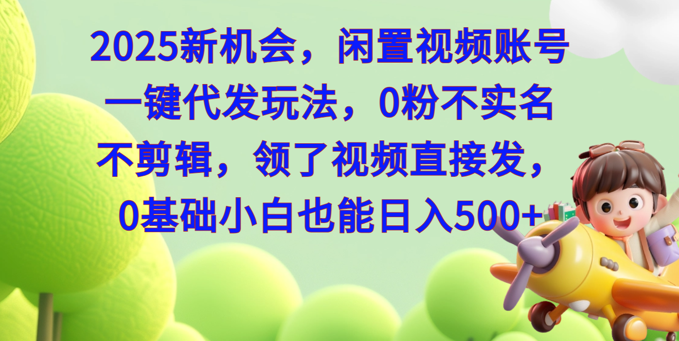 2025新机会，闲置视频账号一键代发玩法，0粉不实名不剪辑，领了视频直接发，0基础小白也能日入500-云商网创