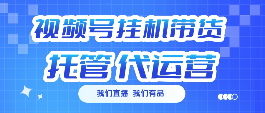 视频号挂机直播带货 全程托管代运营-云商网创