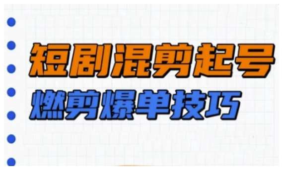 短剧实操教学，短剧混剪起号燃剪爆单技巧-云商网创