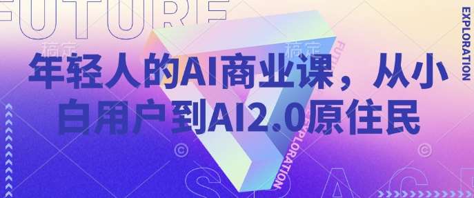 年轻人的AI商业课，从小白用户到AI2.0原住民-云商网创