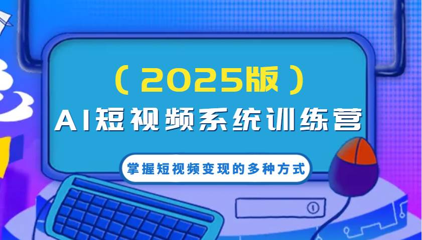 AI短视频系统训练营（2025版）掌握短视频变现的多种方式，结合AI技术提升创作效率！-云商网创