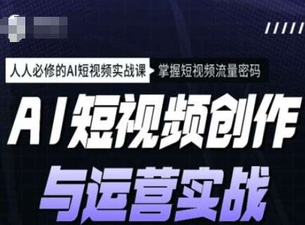 AI短视频创作与运营实战课程，人人必修的AI短视频实战课，掌握短视频流量密码-云商网创