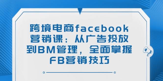 （14314期）跨境电商facebook营销课：从广告投放到BM管理，全面掌握FB营销技巧-云商网创