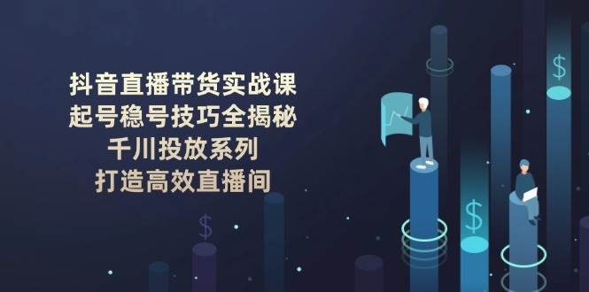 抖音直播带货实战课：起号稳号技巧全揭秘, 千川投放系列, 打造高效直播间-云商网创