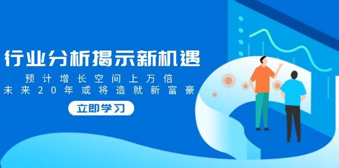 （14176期）行业分析揭示新机遇，预计增长空间上万倍，未来20年或将造就新富豪-云商网创