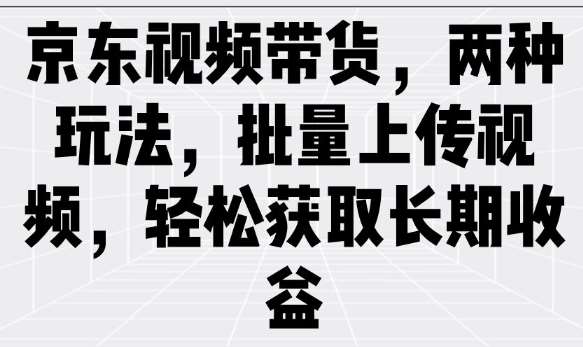 京东视频带货，两种玩法，批量上传视频，轻松获取长期收益-云商网创