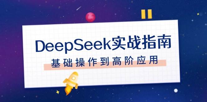 （14074期）DeepSeek实战指南，注册配置、对话技巧、文件处理、基础操作到高阶应用-云商网创