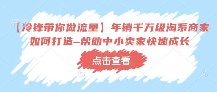 【冷锋带你做流量】年销千万级淘系商家如何打造–帮助中小卖家快速成长-云商网创