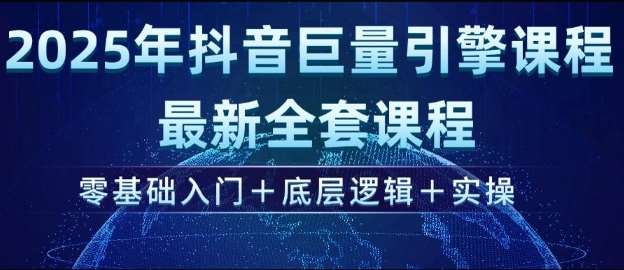 2025年抖音巨量引擎最新全套课程，零基础入门+底层逻辑+实操-云商网创