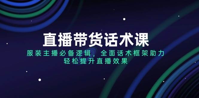 （14231期）直播带货话术课，服装主播必备逻辑，全面话术框架助力，轻松提升直播效果-云商网创