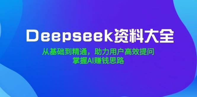 Deepseek资料大全，从基础到精通，助力用户高效提问，掌握AI赚钱思路-云商网创