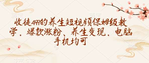 收徒499的养生短视频保姆级教学，爆款涨粉、养生变现，电脑手机均可-云商网创