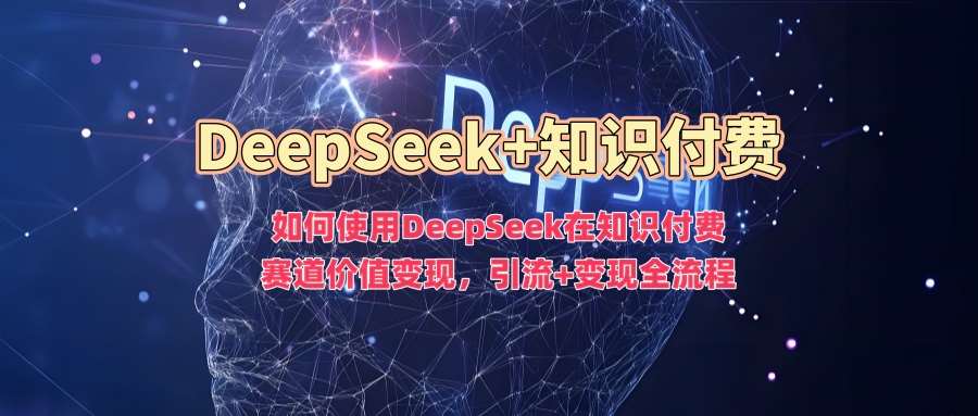 如何使用DeepSeek在知识付费赛道价值变现，引流+变现全流程-云商网创