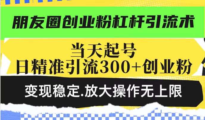 朋友圈创业粉杠杆引流术，当天起号日精准引流300+创业粉，变现稳定，放大操作无上限-云商网创