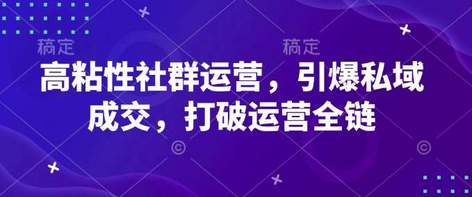 高粘性社群运营，引爆私域成交，打破运营全链-云商网创